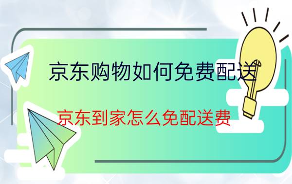 京东购物如何免费配送 京东到家怎么免配送费？